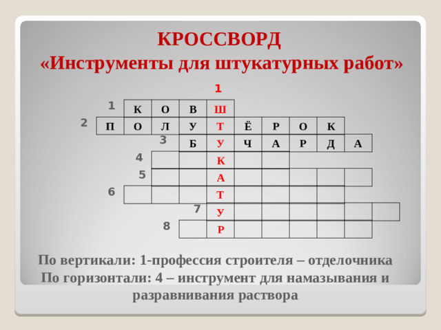 КРОССВОРД  «Инструменты для штукатурных работ» 1 1 К О В Ш 2 П О Л У Т Ё Р О К 3 Б У Ч А Р Д А 4 К 5 А 6 Т 7 У 8 Р По вертикали: 1-профессия строителя – отделочника По горизонтали: 4 – инструмент для намазывания и разравнивания раствора