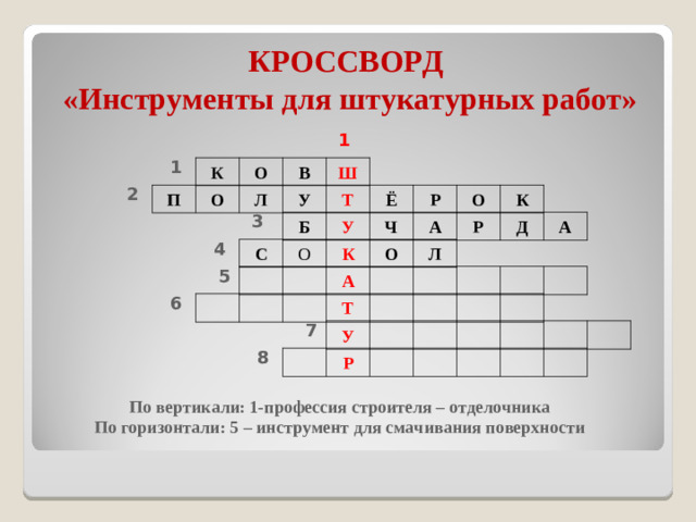 КРОССВОРД  «Инструменты для штукатурных работ» 1 1 К О В Ш 2 П О Л У Т Ё Р О К 3 Б У Ч А Р Д А 4 С О К О Л 5 А 6 Т 7 У 8 Р По вертикали: 1-профессия строителя – отделочника По горизонтали: 5 – инструмент для смачивания поверхности