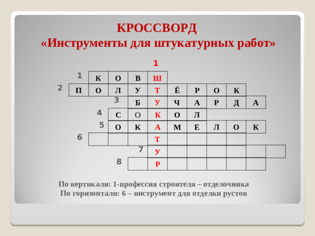 КРОССВОРД  «Инструменты для штукатурных работ» 1 1 К О В Ш 2 П О Л У Т Ё Р О К 3 Б У Ч А Р Д А 4 С О К О Л 5 О К А М Е Л О К 6 Т 7 У 8 Р По вертикали: 1-профессия строителя – отделочника По горизонтали: 6 – инструмент для отделки рустов