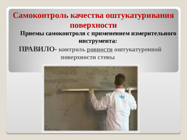 Самоконтроль качества оштукатуривания поверхности   Приемы самоконтроля с применением измерительного  инструмента:  ПРАВИЛО-  контроль ровности оштукатуренной  поверхности стены