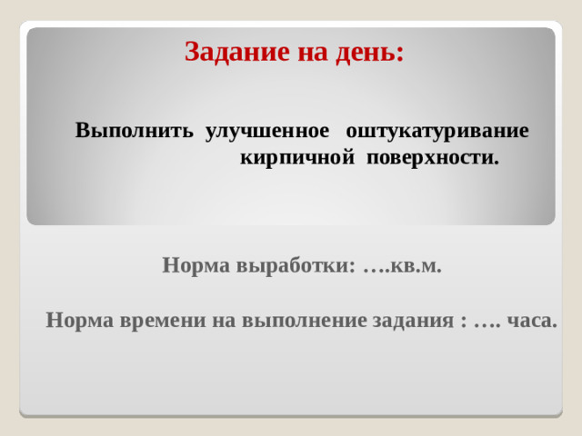 Задание на день : Выполнить улучшенное оштукатуривание  кирпичной поверхности.   Норма выработки: ….кв.м.  Норма времени на выполнение задания : …. часа.