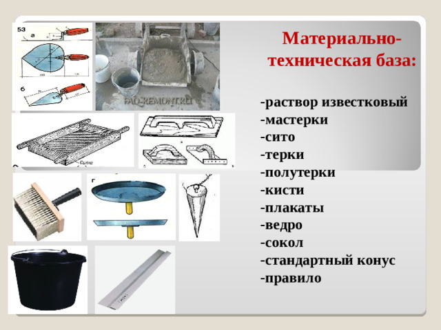 Материально-техническая база:  -раствор известковый -мастерки -сито -терки -полутерки -кисти -плакаты -ведро -сокол -стандартный конус -правило