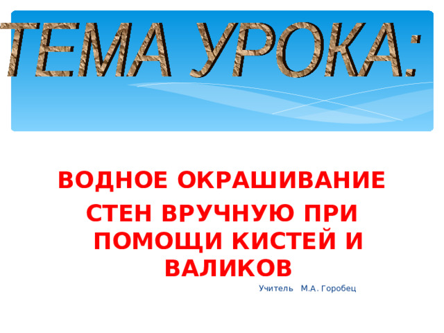 ВОДНОЕ ОКРАШИВАНИЕ СТЕН ВРУЧНУЮ ПРИ ПОМОЩИ КИСТЕЙ И ВАЛИКОВ  Учитель М.А. Горобец