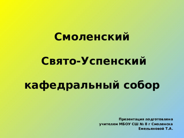 Смоленский  Свято-Успенский  кафедральный собор    Презентация подготовлена учителем МБОУ СШ № 8 г Смоленска Емельяновой Т.А.