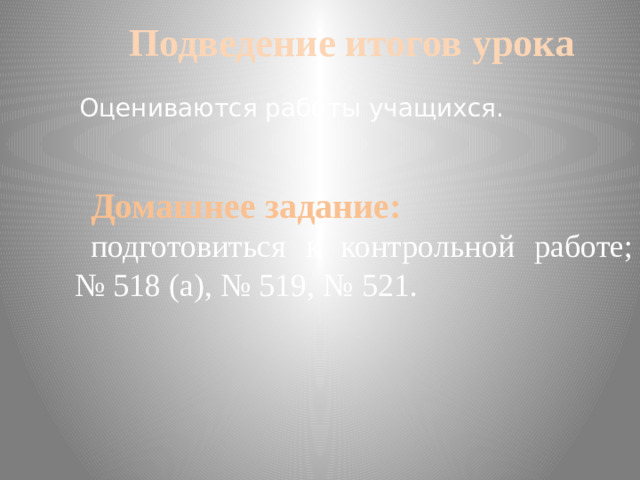 Подведение итогов урока Оцениваются работы учащихся. Домашнее задание: подготовиться к контрольной работе; № 518 (а), № 519, № 521.