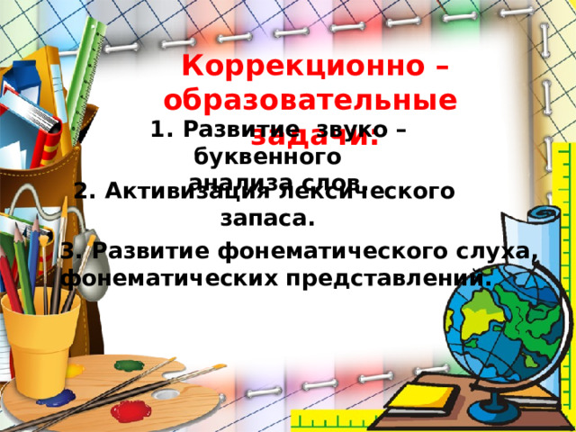 Коррекционно – образовательные задачи: Развитие звуко – буквенного анализа слов. Активизация лексического запаса. Развитие фонематического слуха, фонематических представлений.