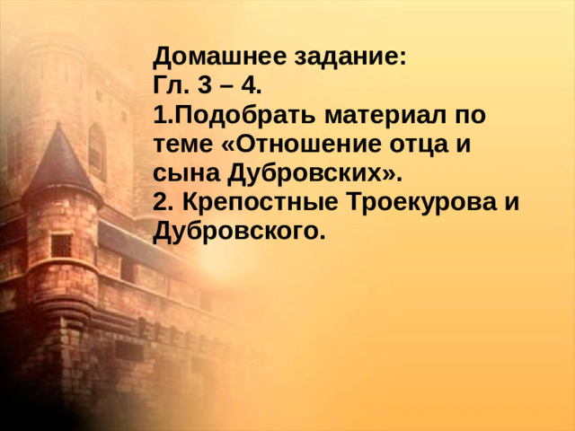 Домашнее задание: Гл. 3 – 4. 1.Подобрать материал по теме «Отношение отца и сына Дубровских». 2. Крепостные Троекурова и Дубровского.