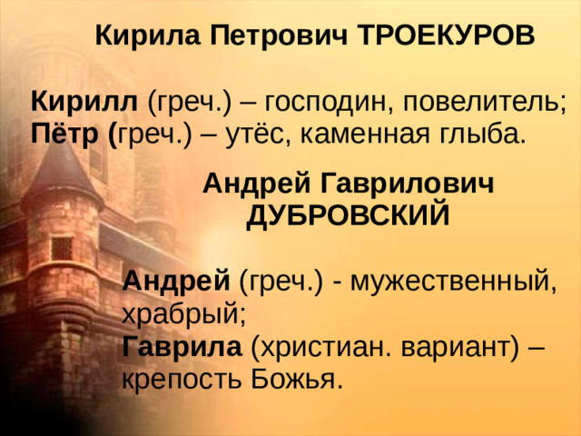 Кирила Петрович ТРОЕКУРОВ Кирилл (греч.) – господин, повелитель; Пётр ( греч.) – утёс, каменная глыба.  Андрей Гаврилович ДУБРОВСКИЙ Андрей (греч.) - мужественный, храбрый; Гаврила (христиан. вариант) – крепость Божья.