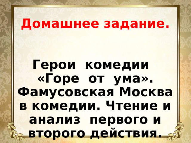 Домашнее задание.    Герои комедии «Горе от ума». Фамусовская Москва в комедии. Чтение и анализ первого и второго действия.