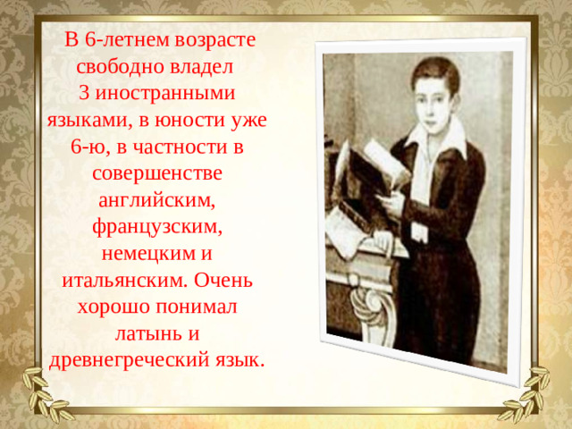 В 6-летнем возрасте свободно владел 3 иностранными языками, в юности уже 6-ю, в частности в совершенстве английским, французским, немецким и итальянским. Очень хорошо понимал латынь и древнегреческий язык.