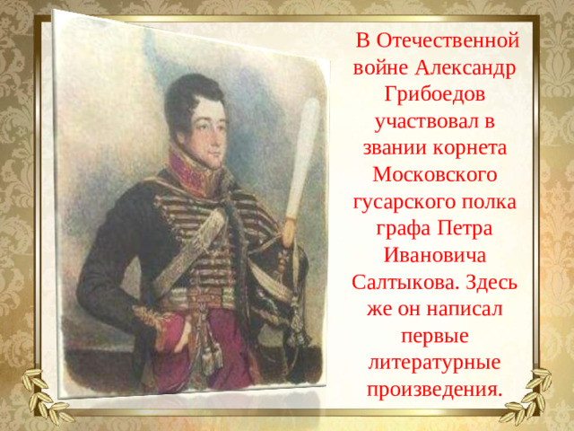 В Отечественной войне Александр Грибоедов участвовал в звании корнета Московского гусарского полка графа Петра Ивановича Салтыкова. Здесь же он написал первые литературные произведения.