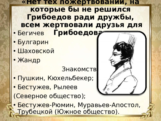 «Нет тех пожертвований, на которые бы не решился Грибоедов ради дружбы,  всем жертвовали друзья для Грибоедова» Бегичев Булгарин Шаховской Жандр     Знакомство: Пушкин, Кюхельбекер; Бестужев, Рылеев (Северное общество);