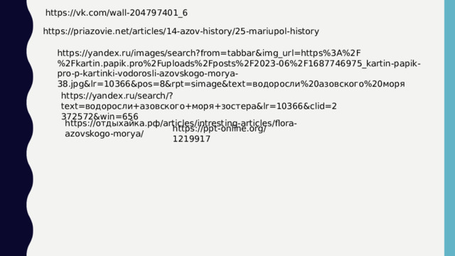 https://vk.com/wall-204797401_6 https://priazovie.net/articles/14-azov-history/25-mariupol-history https://yandex.ru/images/search?from=tabbar&img_url=https%3A%2F%2Fkartin.papik.pro%2Fuploads%2Fposts%2F2023-06%2F1687746975_kartin-papik-pro-p-kartinki-vodorosli-azovskogo-morya-38.jpg&lr=10366&pos=8&rpt=simage&text=водоросли%20азовского%20моря https://yandex.ru/search/?text=водоросли+азовского+моря+зостера&lr=10366&clid=2372572&win=656 https://отдыхайка.рф/articles/intresting-articles/flora-azovskogo-morya/ https://ppt-online.org/1219917
