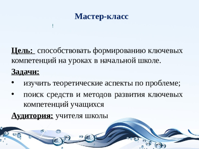 Мастер-класс ! Цель:  способствовать формированию ключевых компетенций на уроках в начальной школе. Задачи:  изучить теоретические аспекты по проблеме; поиск средств и методов развития ключевых компетенций учащихся Аудитория: учителя школы