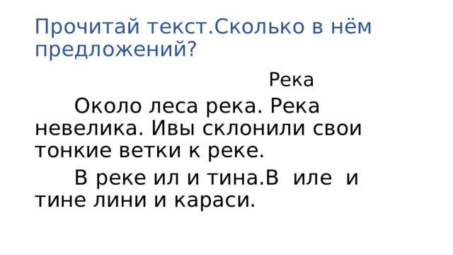 Прочитай текст.Сколько в нём предложений?   Река  Около леса река. Река невелика. Ивы склонили свои тонкие ветки к реке.  В реке ил и тина.В иле и тине лини и караси.