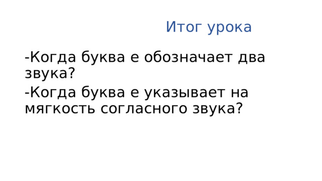 Итог урока -Когда буква е обозначает два звука? -Когда буква е указывает на мягкость согласного звука?