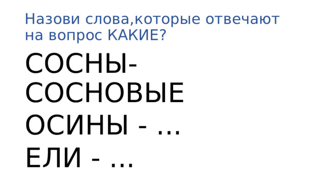 Назови слова,которые отвечают на вопрос КАКИЕ? СОСНЫ- СОСНОВЫЕ ОСИНЫ - ... ЕЛИ - ...