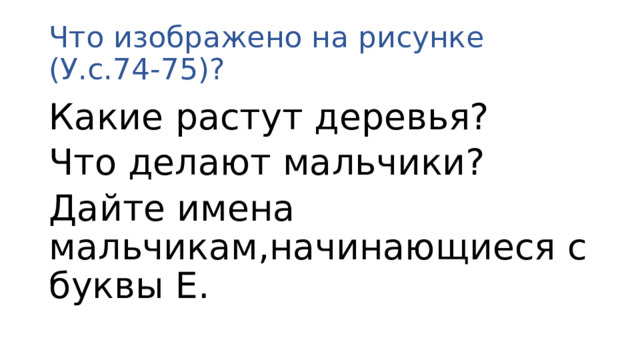 Что изображено на рисунке (У.с.74-75)? Какие растут деревья? Что делают мальчики? Дайте имена мальчикам,начинающиеся с буквы Е.