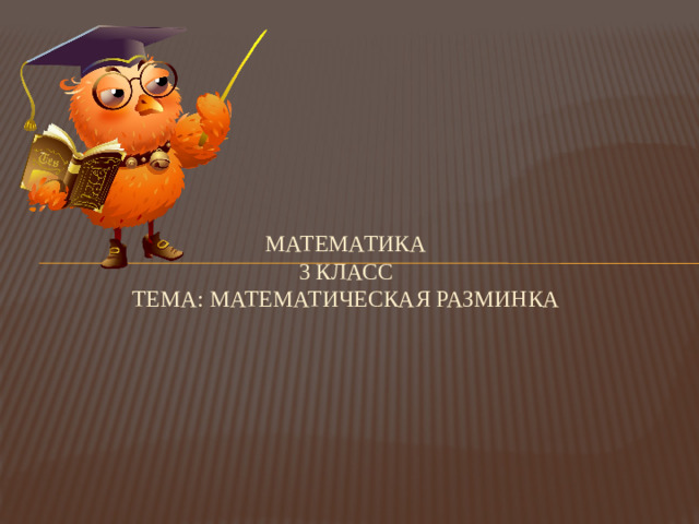 Математика  3 класс  Тема: Математическая разминка