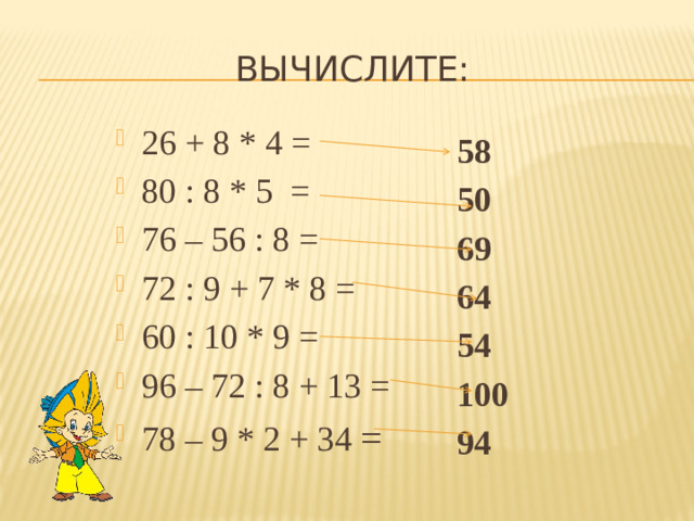 Вычислите: 26 + 8 * 4 = 80 : 8 * 5 = 76 – 56 : 8 = 72 : 9 + 7 * 8 = 60 : 10 * 9 = 96 – 72 : 8 + 13 = 78 – 9 * 2 + 34 = 58 50 69 64 54 100 94