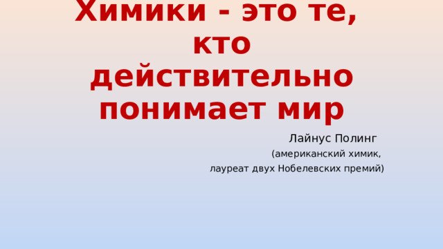 Химики - это те,  кто действительно понимает мир Лайнус Полинг (американский химик, лауреат двух Нобелевских премий)