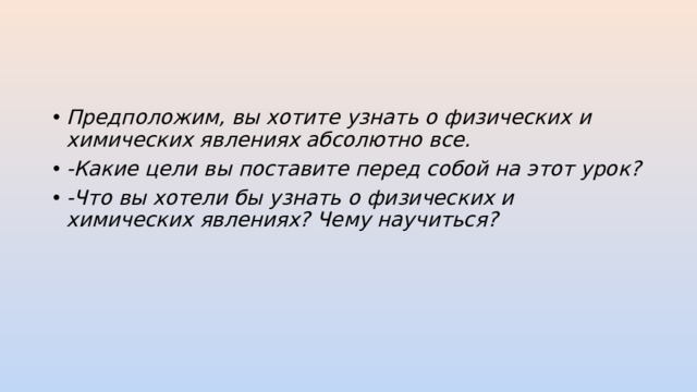 Предположим, вы хотите узнать о физических и химических явлениях абсолютно все. -Какие цели вы поставите перед собой на этот урок? -Что вы хотели бы узнать о физических и химических явлениях? Чему научиться?