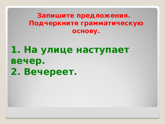 Запишите предложения. Подчеркните грамматическую основу. 1. На улице наступает вечер.  2. Вечереет.