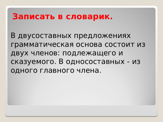 Записать в словарик. В двусоставных предложениях грамматическая основа состоит из двух членов: подлежащего и сказуемого. В односоставных - из одного главного члена.