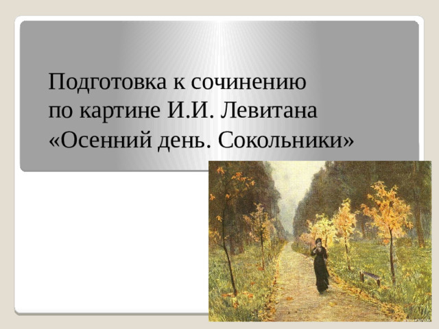 Подготовка к сочинению по картине И.И. Левитана «Осенний день. Сокольники» »