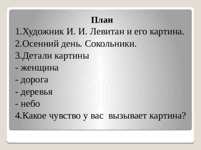 План 1.Художник И. И. Левитан и его картина. 2.Осенний день. Сокольники. 3.Детали картины - женщина - дорога - деревья - небо 4.Какое чувство у вас вызывает картина?