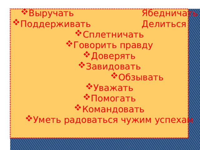 Выручать Ябедничать Поддерживать Делиться Сплетничать Говорить правду Доверять Завидовать Обзывать Обзывать Обзывать Обзывать Обзывать Обзывать Обзывать Уважать Помогать Командовать Уметь радоваться чужим успехам