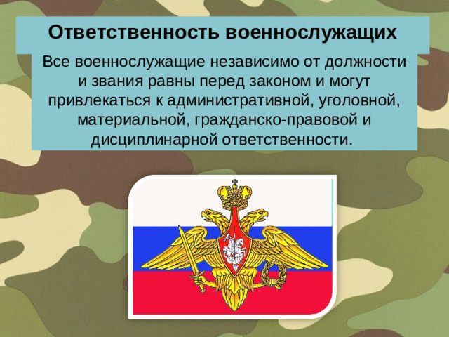 Ответственность военнослужащих  Все военнослужащие независимо от должности и звания равны перед законом и могут привлекаться к административной, уголовной, материальной, гражданско-правовой и дисциплинарной ответственности.