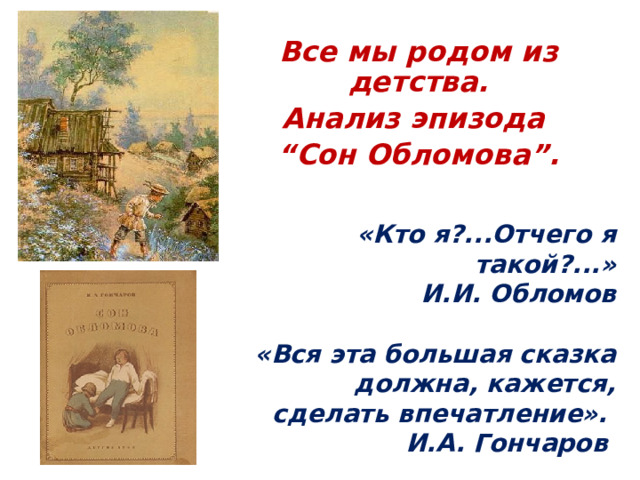 Все мы родом из детства. Анализ эпизода “ Сон Обломова”.  «Кто я?...Отчего я такой?...» И.И. Обломов  «Вся эта большая сказка должна, кажется, сделать впечатление». И.А. Гончаров