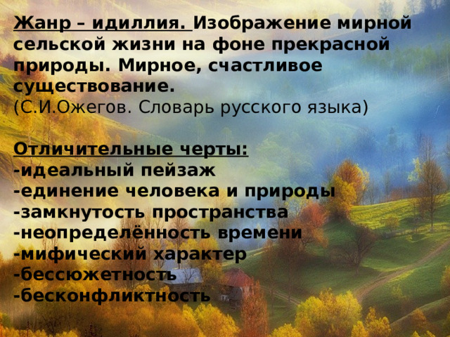 Жанр – идиллия. Изображение мирной сельской жизни на фоне прекрасной природы. Мирное, счастливое существование. (С.И.Ожегов. Словарь русского языка) Отличительные черты: -идеальный пейзаж -единение человека и природы -замкнутость пространства -неопределённость времени -мифический характер -бессюжетность -бесконфликтность