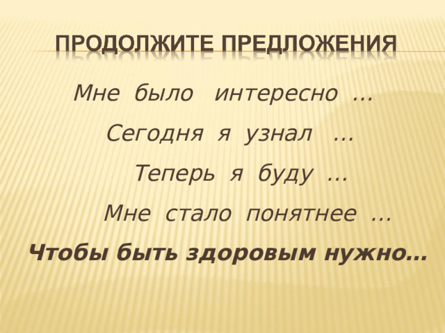 Мне было интересно …  Сегодня я узнал …  Теперь я буду …  Мне стало понятнее …  Чтобы быть здоровым нужно…