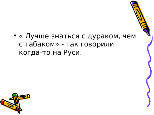 « Лучше знаться с дураком, чем с табаком» - так говорили когда-то на Руси.