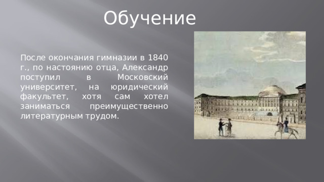 Обучение После окончания гимназии в 1840 г., по настоянию отца, Александр поступил в Московский университет, на юридический факультет, хотя сам хотел заниматься преимущественно литературным трудом.