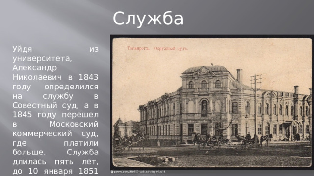 Служба Уйдя из университета, Александр Николаевич в 1843 году определился на службу в Совестный суд, а в 1845 году перешел в Московский коммерческий суд, где платили больше. Служба длилась пять лет, до 10 января 1851 года.