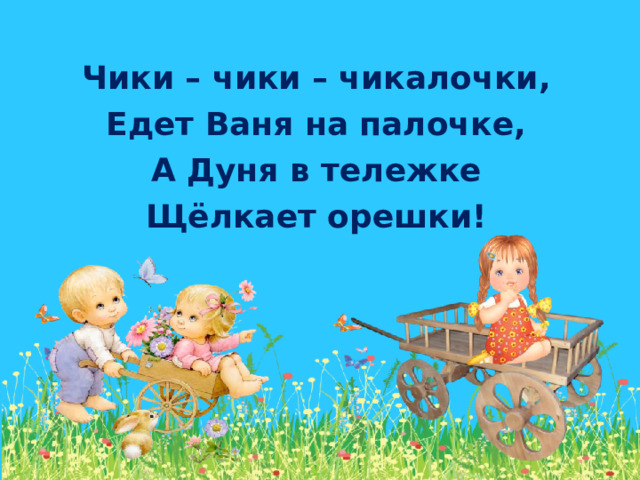 Чики – чики – чикалочки, Едет Ваня на палочке, А Дуня в тележке Щёлкает орешки!