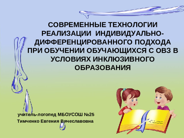 СОВРЕМЕННЫЕ ТЕХНОЛОГИИ РЕАЛИЗАЦИИ ИНДИВИДУАЛЬНО-ДИФФЕРЕНЦИРОВАННОГО ПОДХОДА ПРИ ОБУЧЕНИИ ОБУЧАЮЩИХСЯ С ОВЗ В УСЛОВИЯХ ИНКЛЮЗИВНОГО ОБРАЗОВАНИЯ   учитель-логопед МБОУСОШ №25 Тимченко Евгения Вячеславовна