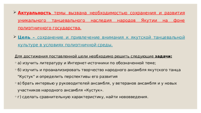 Актуальность темы вызвана необходимостью сохранения и развития уникального танцевального наследия народов Якутии на фоне полиэтничного государства. Цель – сохранение и привлечение внимания к якутской танцевальной культуре в условиях полиэтничной среды. Для достижения поставленной цели необходимо решить следующие задачи: