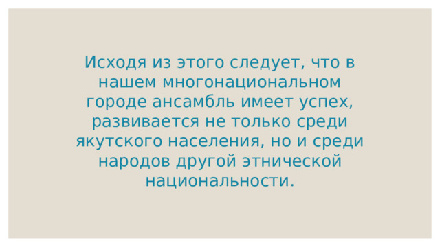 Исходя из этого следует, что в нашем многонациональном городе ансамбль имеет успех, развивается не только среди якутского населения, но и среди народов другой этнической национальности.