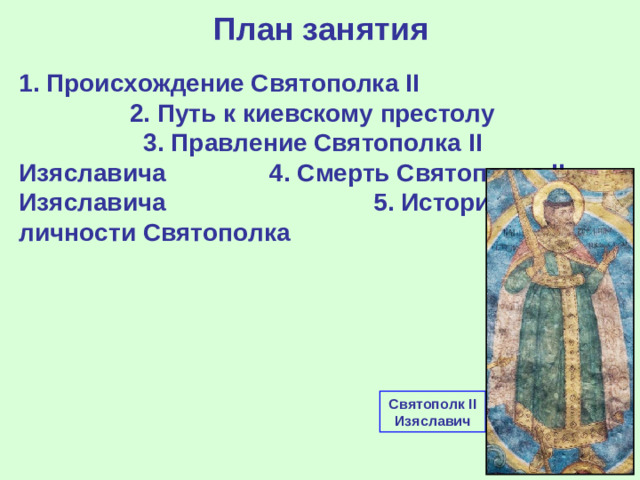 План занятия 1. Происхождение Святополка II 2. Путь к киевскому престолу 3. Правление Святополка II Изяславича 4. Смерть Святополка II Изяславича 5. Историки о личности Святополка  Святополк II Изяславич