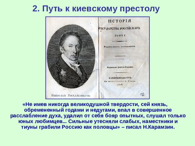 2. Путь к киевскому престолу «Не имев никогда великодушной твердости, сей князь, обремененный годами и недугами, впал в совершенное расслабление духа, удалил от себя бояр опытных, слушал только юных любимцев... Сильные утесняли слабых, наместники и тиуны грабили Россию как половцы» – писал Н.Карамзин.