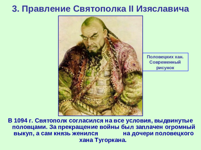 3. Правление Святополка II Изяславича Половецких хан. Современный рисунок В 1094 г. Святополк согласился на все условия, выдвинутые половцами. За прекращение войны был заплачен огромный выкуп, а сам князь женился на дочери половецкого хана Тугоркана.