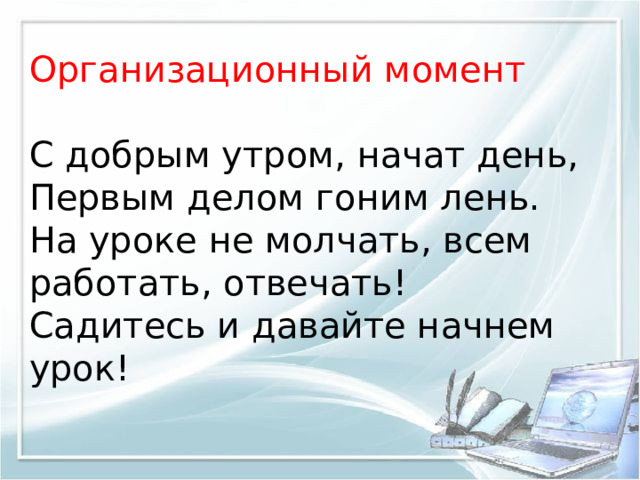 Организационный момент С добрым утром, начат день, Первым делом гоним лень. На уроке не молчать, всем работать, отвечать! Садитесь и давайте начнем урок!