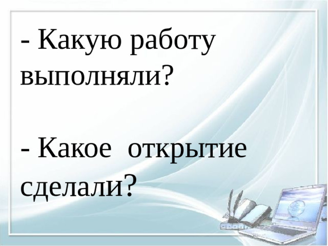 - Какую работу выполняли? - Какое открытие сделал и?