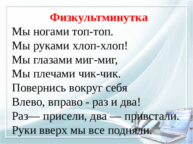 Физкультминутка Мы ногами топ-топ. Мы руками хлоп-хлоп! Мы глазами миг-миг, Мы плечами чик-чик. Повернись вокруг себя Влево, вправо - раз и два! Раз— присели, два — привстали. Руки вверх мы все подняли.