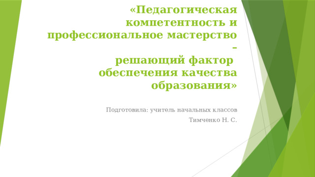 «Педагогическая компетентность и профессиональное мастерство –  решающий фактор  обеспечения качества образования»   Подготовила: учитель начальных классов  Тимченко Н. С.