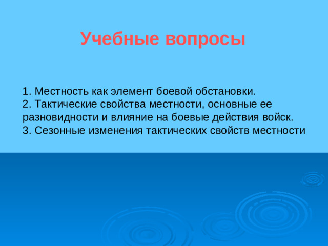 Учебные вопросы  1. Местность как элемент боевой обстановки. 2. Тактические свойства местности, основные ее разновидности и влияние на боевые действия войск. 3. Сезонные изменения тактических свойств местности